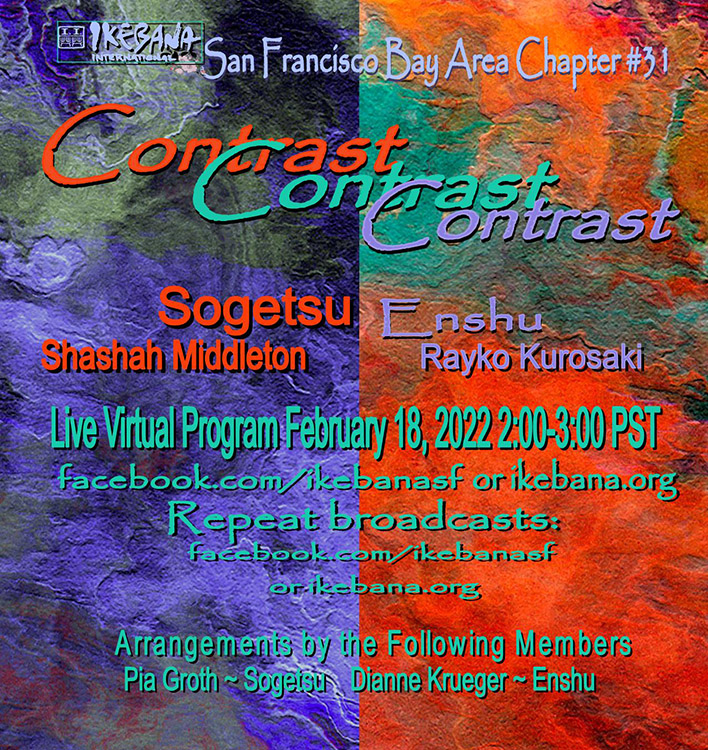  Rayko Kurasaki (Enshu) considers San Francisco her home town since arriving from Japan back when she was in third grade. She began taking lessons in the Enshu School of ikebana more than 50 years ago with Obata Sensei and later studied with her successor, Sakaki Sensei. In turn she succeeded Sakaki Sensei and was teaching in El Cerrito for several years up until the pandemic. She has created arrangements for our I.I. meetings and has participated in the biennial Ikebana International shows and at the Ikebana Teachers Federation exhibit during the Japan Town Cherry Blossom Festival.  Two Schools in Contrast – Sogetsu and Enshu – February 18, 2022